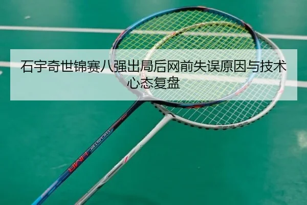 石宇奇世锦赛八强出局后网前失误原因与技术心态复盘